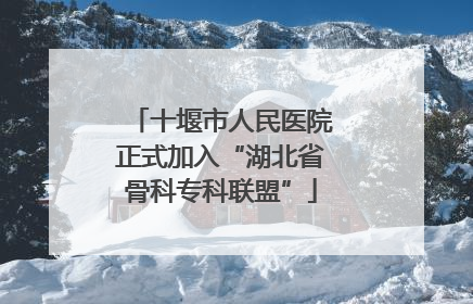 十堰市人民医院正式加入“湖北省骨科专科联盟”