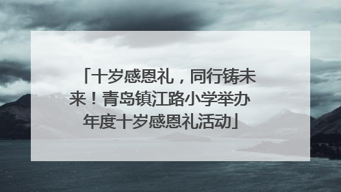 十岁感恩礼，同行铸未来！青岛镇江路小学举办年度十岁感恩礼活动