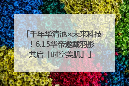 千年华清池×未来科技！6.15华帝邀戴羽彤共启「时空美肌」