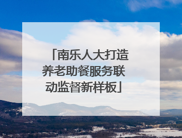 南乐人大打造养老助餐服务联动监督新样板