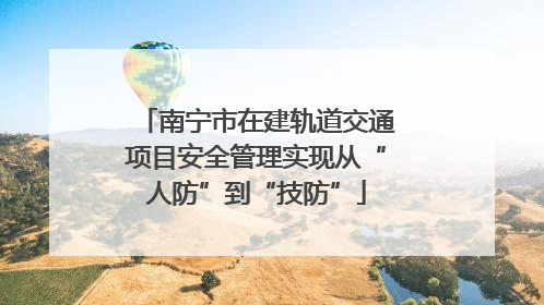 南宁市在建轨道交通项目安全管理实现从“人防”到“技防”