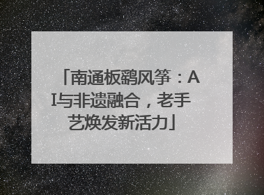 南通板鹞风筝：AI与非遗融合，老手艺焕发新活力
