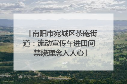 南阳市宛城区茶庵街道：流动宣传车进田间 禁烧理念入人心
