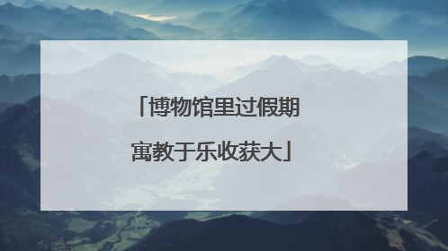 博物馆里过假期 寓教于乐收获大
