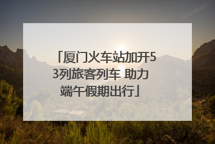 厦门火车站加开53列旅客列车 助力端午假期出行