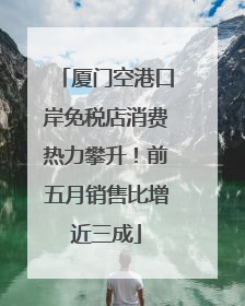 厦门空港口岸免税店消费热力攀升！前五月销售比增近三成