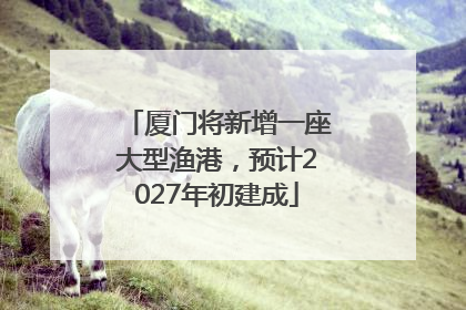 厦门将新增一座大型渔港，预计2027年初建成