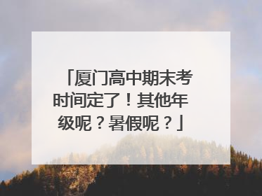 厦门高中期末考时间定了！其他年级呢？暑假呢？