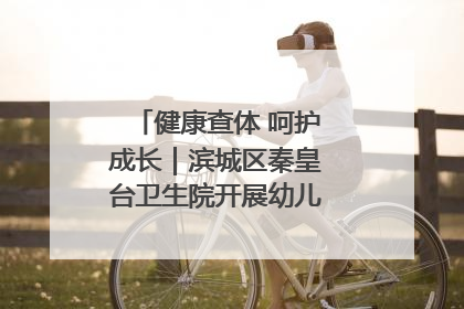 健康查体 呵护成长｜滨城区秦皇台卫生院开展幼儿园儿童健康体检