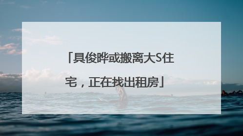 具俊晔或搬离大S住宅，正在找出租房