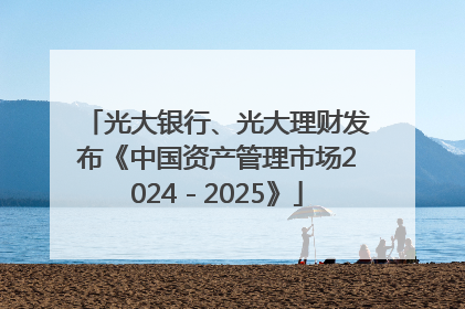 光大银行、光大理财发布《中国资产管理市场2024－2025》
