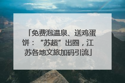 免费泡温泉、送鸡蛋饼：“苏超”出圈，江苏各地文旅加码引流
