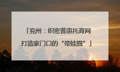 兖州：织密普惠托育网 打造家门口的“带娃圈”