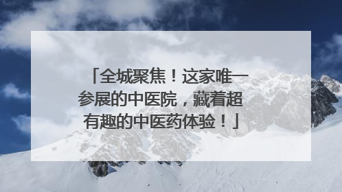 全城聚焦！这家唯一参展的中医院，藏着超有趣的中医药体验！