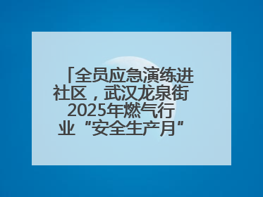 全员应急演练进社区，武汉龙泉街2025年燃气行业“安全生产月”宣传活动举行