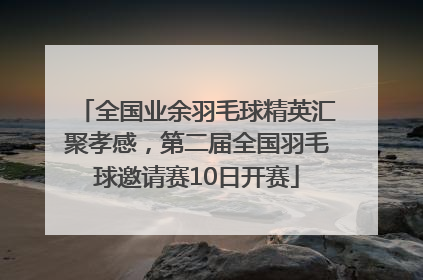 全国业余羽毛球精英汇聚孝感，第二届全国羽毛球邀请赛10日开赛