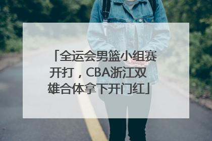 全运会男篮小组赛开打，CBA浙江双雄合体拿下开门红