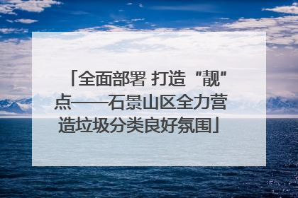 全面部署 打造“靓” 点——石景山区全力营造垃圾分类良好氛围
