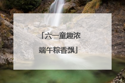 六一童趣浓 端午粽香飘