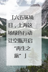 六五环境日，上海这场绿色行动让空瓶开启 “再生之旅”