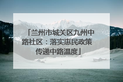 兰州市城关区九州中路社区：落实惠民政策 传递中路温度