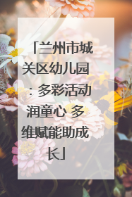 兰州市城关区幼儿园：多彩活动润童心 多维赋能助成长