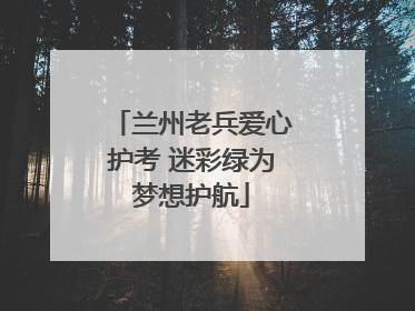 兰州老兵爱心护考 迷彩绿为梦想护航