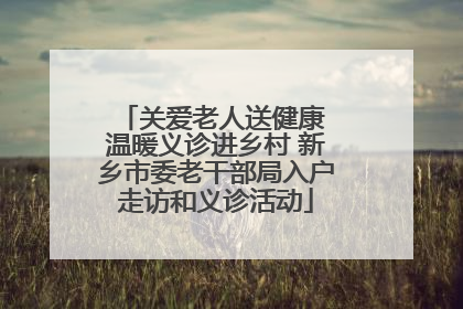 关爱老人送健康 温暖义诊进乡村 新乡市委老干部局入户走访和义诊活动