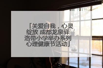 关爱自我，心灵绽放 成都龙泉驿洛带小学举办系列心理健康节活动