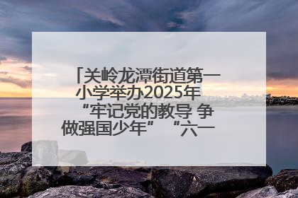 关岭龙潭街道第一小学举办2025年“牢记党的教导 争做强国少年”“六一”文艺汇演活动