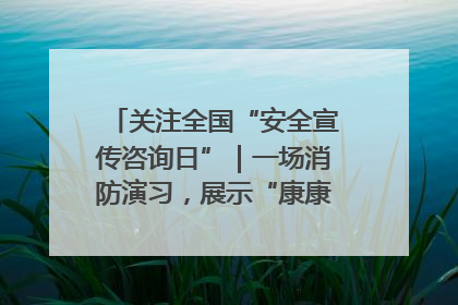 关注全国“安全宣传咨询日”｜一场消防演习，展示“康康”应急实力