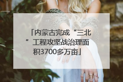 内蒙古完成“三北”工程攻坚战治理面积3700多万亩