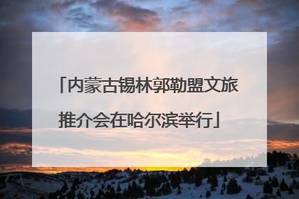 内蒙古锡林郭勒盟文旅推介会在哈尔滨举行