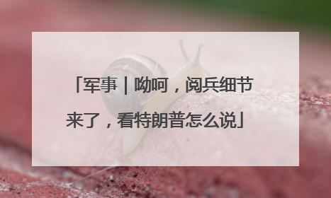 军事｜呦呵，阅兵细节来了，看特朗普怎么说