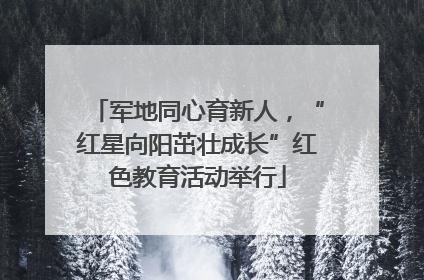 军地同心育新人，“红星向阳茁壮成长”红色教育活动举行