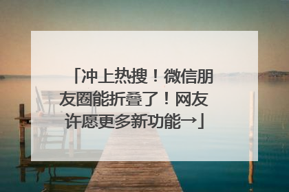 冲上热搜！微信朋友圈能折叠了！网友许愿更多新功能→