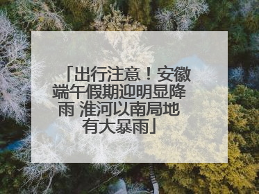 出行注意！安徽端午假期迎明显降雨 淮河以南局地有大暴雨