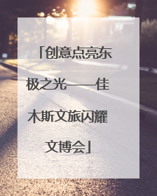 创意点亮东极之光——佳木斯文旅闪耀文博会