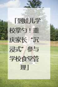 到娃儿学校掌勺！重庆家长“沉浸式”参与学校食堂管理