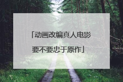动画改编真人电影 要不要忠于原作