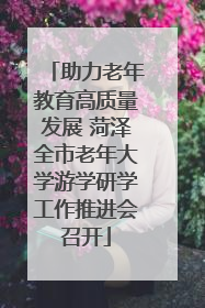 助力老年教育高质量发展 菏泽全市老年大学游学研学工作推进会召开