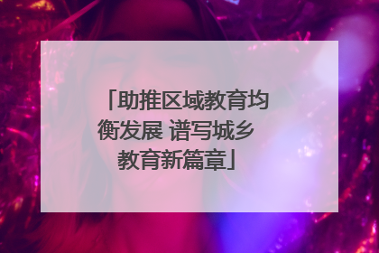 助推区域教育均衡发展 谱写城乡教育新篇章