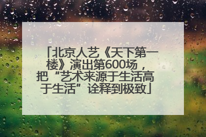 北京人艺《天下第一楼》演出第600场，把“艺术来源于生活高于生活”诠释到极致