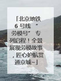 北京地铁 6 号线 “劳模号” 专列启程！全景展现劳模故事，匠心护航贯通京城~