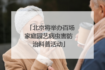 北京将举办百场家庭园艺病虫害防治科普活动