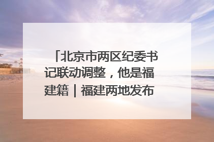 北京市两区纪委书记联动调整，他是福建籍｜福建两地发布一批人事消息