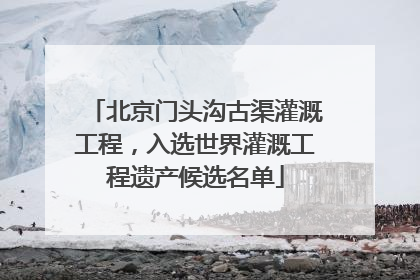 北京门头沟古渠灌溉工程，入选世界灌溉工程遗产候选名单