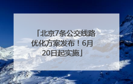 北京7条公交线路优化方案发布！6月20日起实施