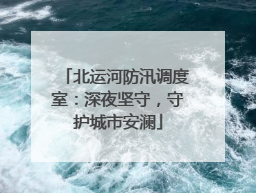 北运河防汛调度室：深夜坚守，守护城市安澜