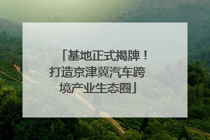 基地正式揭牌！打造京津冀汽车跨境产业生态圈